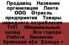 Продавец › Название организации ­ Лента, ООО › Отрасль предприятия ­ Товары народного потребления (ТНП) › Минимальный оклад ­ 1 - Все города Работа » Вакансии   . Брянская обл.,Сельцо г.